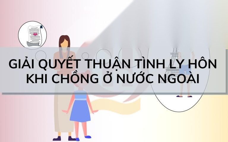 giai quyet thuan tinh ly hon khi chong o nuoc ngoai image 01
