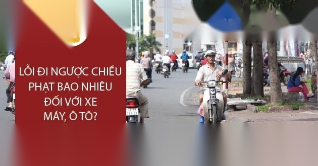 Lỗi đi ngược chiều phạt bao nhiêu đối với xe máy, ô tô ?